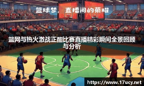 篮网与热火激战正酣比赛直播精彩瞬间全景回顾与分析
